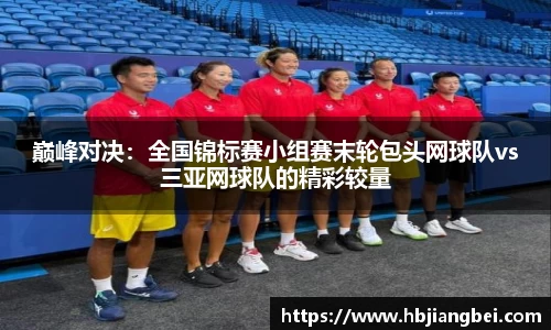 巅峰对决：全国锦标赛小组赛末轮包头网球队vs三亚网球队的精彩较量