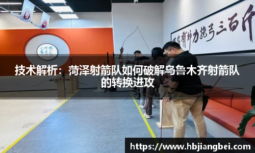 技术解析：菏泽射箭队如何破解乌鲁木齐射箭队的转换进攻