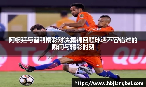 阿根廷与智利精彩对决集锦回顾球迷不容错过的瞬间与精彩时刻